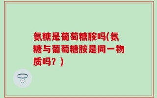 氨糖是葡萄糖胺吗(氨糖与葡萄糖胺是同一物质吗？)