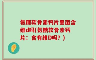 氨糖软骨素钙片里面含维d吗(氨糖软骨素钙片：含有维D吗？)