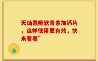天灿氨糖软骨素加钙片，这样使用更有效，快来看看”