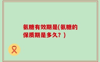 氨糖有效期是(氨糖的保质期是多久？)