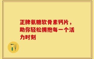 正牌氨糖软骨素钙片，助你轻松拥抱每一个活力时刻