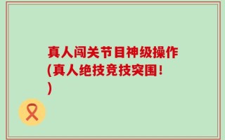 真人闯关节目神级操作(真人绝技竞技突围！)