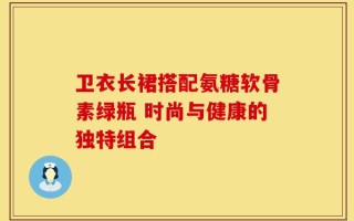 卫衣长裙搭配氨糖软骨素绿瓶 时尚与健康的独特组合