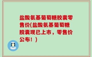 盐酸氨基葡萄糖胶囊零售价(盐酸氨基葡萄糖胶囊现已上市，零售价公布！)