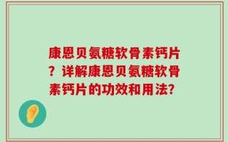 康恩贝氨糖软骨素钙片？详解康恩贝氨糖软骨素钙片的功效和用法？
