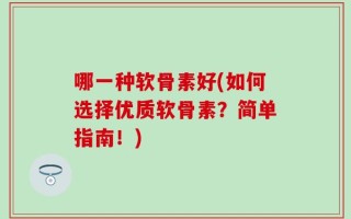 哪一种软骨素好(如何选择优质软骨素？简单指南！)