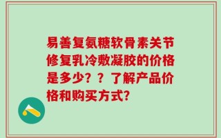 易善复氨糖软骨素关节修复乳冷敷凝胶的价格是多少？？了解产品价格和购买方式？