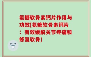 氨糖软骨素钙片作用与功效(氨糖软骨素钙片：有效缓解关节疼痛和修复软骨)