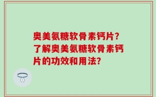 奥美氨糖软骨素钙片？了解奥美氨糖软骨素钙片的功效和用法？