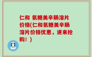 仁和 氨糖美辛肠溶片价格(仁和氨糖美辛肠溶片价格优惠，速来抢购！)