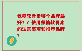 氨糖软骨素哪个品牌最好？？使用氨糖软骨素的注意事项和推荐品牌？