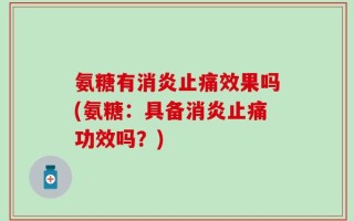 氨糖有消炎止痛效果吗(氨糖：具备消炎止痛功效吗？)