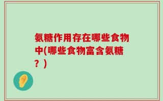氨糖作用存在哪些食物中(哪些食物富含氨糖？)