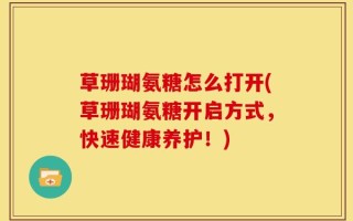 草珊瑚氨糖怎么打开(草珊瑚氨糖开启方式，快速健康养护！)