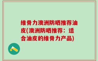 维骨力澳洲防晒推荐油皮(澳洲防晒推荐：适合油皮的维骨力产品)