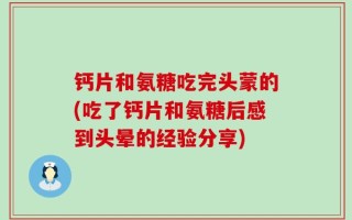 钙片和氨糖吃完头蒙的(吃了钙片和氨糖后感到头晕的经验分享)