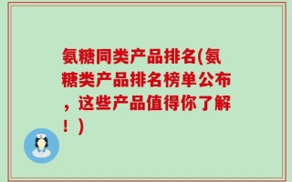 氨糖同类产品排名(氨糖类产品排名榜单公布，这些产品值得你了解！)