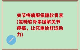 关节疼痛服氨糖软骨素(氨糖软骨素缓解关节疼痛，让你重拾舒适动力)