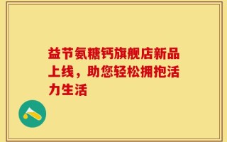 益节氨糖钙旗舰店新品上线，助您轻松拥抱活力生活