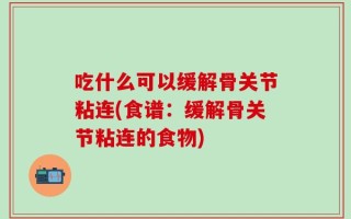 吃什么可以缓解骨关节粘连(食谱：缓解骨关节粘连的食物)