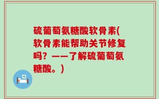 硫葡萄氨糖酸软骨素(软骨素能帮助关节修复吗？——了解硫葡萄氨糖酸。)