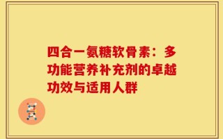 四合一氨糖软骨素：多功能营养补充剂的卓越功效与适用人群
