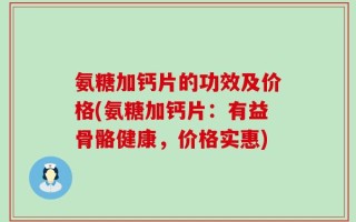 氨糖加钙片的功效及价格(氨糖加钙片：有益骨骼健康，价格实惠)