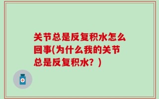 关节总是反复积水怎么回事(为什么我的关节总是反复积水？)