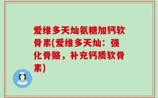 爱维多天灿氨糖加钙软骨素(爱维多天灿：强化骨骼，补充钙质软骨素)