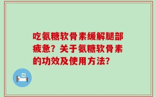 吃氨糖软骨素缓解腿部疲惫？关于氨糖软骨素的功效及使用方法？