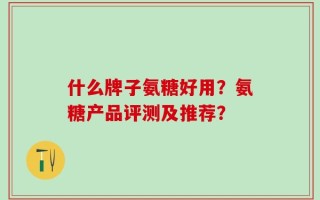 什么牌子氨糖好用？氨糖产品评测及推荐？