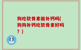 狗吃软骨素能补钙吗(狗狗补钙吃软骨素好吗？)