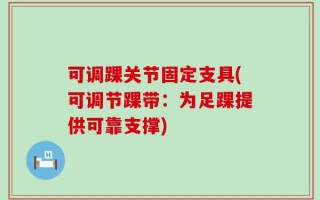 可调踝关节固定支具(可调节踝带：为足踝提供可靠支撑)