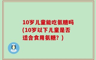 10岁儿童能吃氨糖吗(10岁以下儿童是否适合食用氨糖？)
