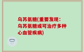 乌苏氨糖(重要发现：乌苏氨糖或可治疗多种心血管疾病)