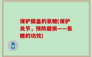 保护膝盖的氨糖(保护关节，预防磨损——氨糖的功效)