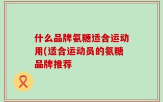什么品牌氨糖适合运动用(适合运动员的氨糖品牌推荐
