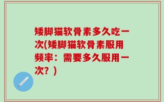 矮脚猫软骨素多久吃一次(矮脚猫软骨素服用频率：需要多久服用一次？)