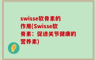 swisse软骨素的作用(Swisse软骨素：促进关节健康的营养素)