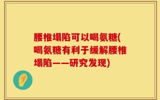 腰椎塌陷可以喝氨糖(喝氨糖有利于缓解腰椎塌陷——研究发现)