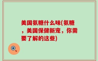 美国氨糖什么味(氨糖，美国保健新宠，你需要了解的这些)