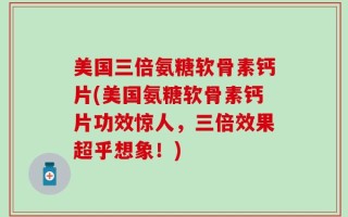 美国三倍氨糖软骨素钙片(美国氨糖软骨素钙片功效惊人，三倍效果超乎想象！)