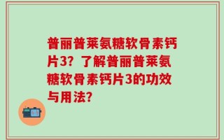 普丽普莱氨糖软骨素钙片3？了解普丽普莱氨糖软骨素钙片3的功效与用法？