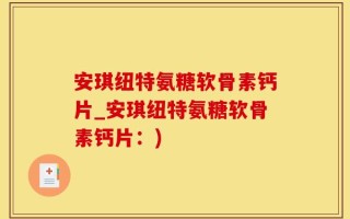 安琪纽特氨糖软骨素钙片_安琪纽特氨糖软骨素钙片：)