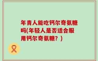 年青人能吃钙尔奇氨糖吗(年轻人是否适合服用钙尔奇氨糖？)
