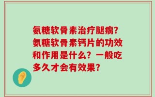 氨糖软骨素治疗腿瘸？氨糖软骨素钙片的功效和作用是什么？一般吃多久才会有效果？