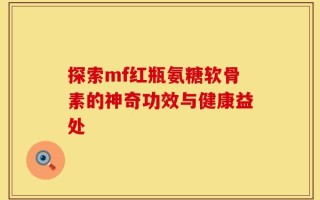 探索mf红瓶氨糖软骨素的神奇功效与健康益处