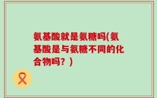 氨基酸就是氨糖吗(氨基酸是与氨糖不同的化合物吗？)