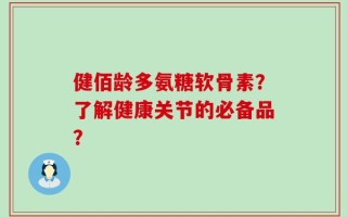 健佰龄多氨糖软骨素？了解健康关节的必备品？