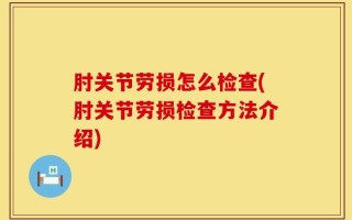 肘关节劳损怎么检查(肘关节劳损检查方法介绍)